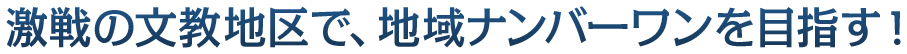 激戦の文教地区で、地域ナンバーワンを目指す！