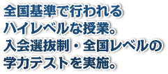 全国基準で行われるハイレベルな授業。入会選抜制・全国レベルの学力テス都を実施。