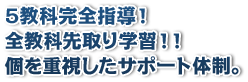 5教科完全指導！全教科先取り学習！！個を重視したサポート体制。