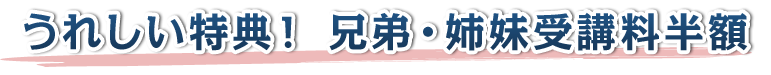 うれしい特典！ 兄弟・姉妹受講料半額